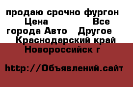 продаю срочно фургон  › Цена ­ 170 000 - Все города Авто » Другое   . Краснодарский край,Новороссийск г.